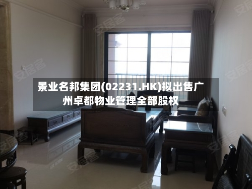 景业名邦集团(02231.HK)拟出售广州卓都物业管理全部股权