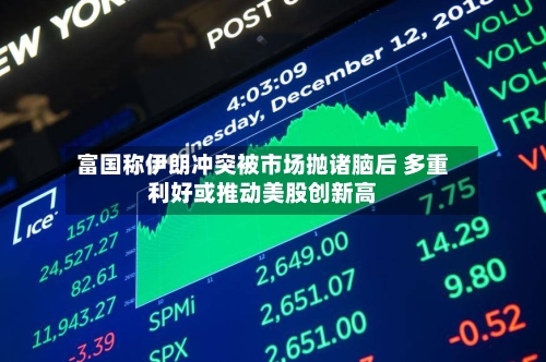 富国称伊朗冲突被市场抛诸脑后 多重利好或推动美股创新高-第2张图片