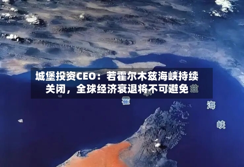 城堡投资CEO：若霍尔木兹海峡持续关闭，全球经济衰退将不可避免