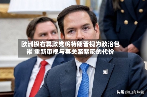 欧洲极右翼政党将特朗普视为政治包袱 重新审视与其关系紧密的代价