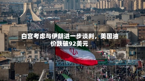 白宫考虑与伊朗进一步谈判，美国油价跌破92美元