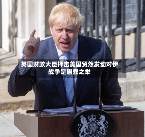 英国财政大臣抨击美国贸然发动对伊战争是愚蠢之举