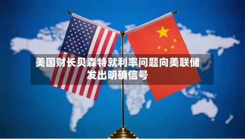 美国财长贝森特就利率问题向美联储发出明确信号