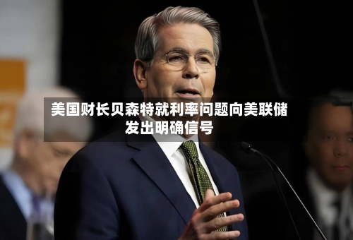 美国财长贝森特就利率问题向美联储发出明确信号-第2张图片