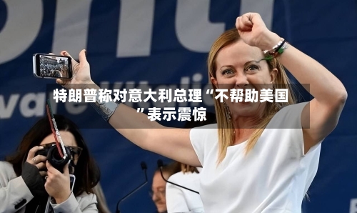 特朗普称对意大利总理“不帮助美国”表示震惊