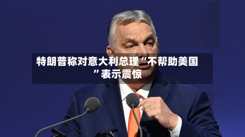 特朗普称对意大利总理“不帮助美国”表示震惊-第2张图片