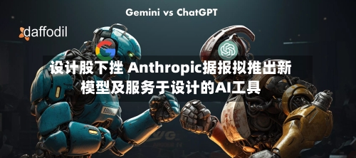 设计股下挫 Anthropic据报拟推出新模型及服务于设计的AI工具