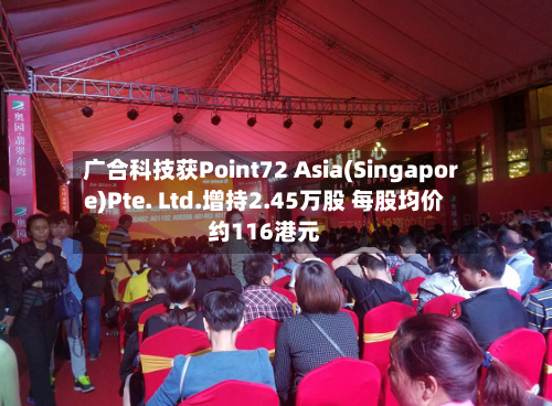 广合科技获Point72 Asia(Singapore)Pte. Ltd.增持2.45万股 每股均价约116港元