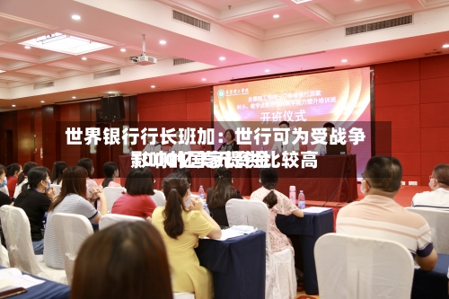 世界银行行长班加：世行可为受战争影响的国家提供比较高1000亿美元资金-第3张图片