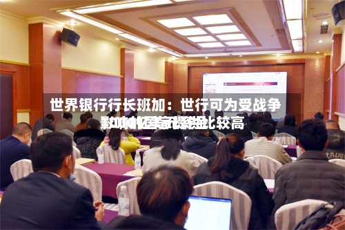 世界银行行长班加：世行可为受战争影响的国家提供比较高1000亿美元资金