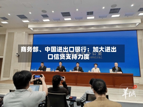 商务部	、中国进出口银行：加大进出口信贷支持力度-第2张图片
