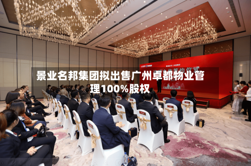 景业名邦集团拟出售广州卓都物业管理100%股权-第2张图片