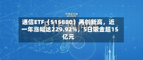 通信ETF（515880）再创新高	，近一年涨幅达229.92%，5日吸金超15亿元-第2张图片