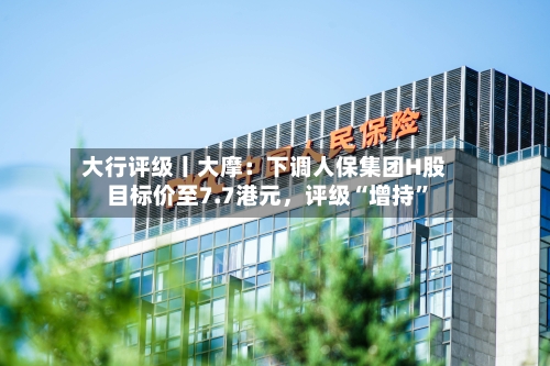 大行评级丨大摩：下调人保集团H股目标价至7.7港元，评级“增持”