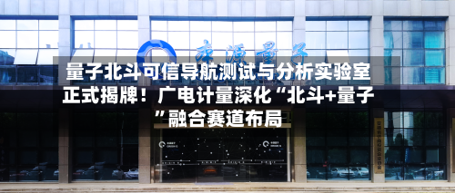 量子北斗可信导航测试与分析实验室正式揭牌！广电计量深化“北斗+量子	”融合赛道布局-第2张图片