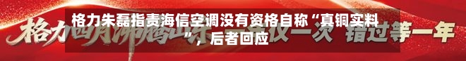 格力朱磊指责海信空调没有资格自称“真铜实料”	，后者回应-第2张图片