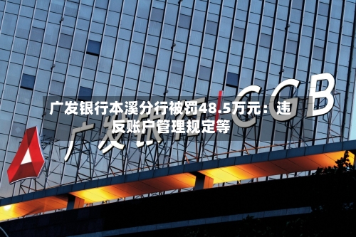 广发银行本溪分行被罚48.5万元：违反账户管理规定等