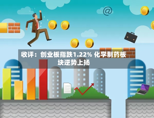 收评：创业板指跌1.22% 化学制药板块逆势上扬