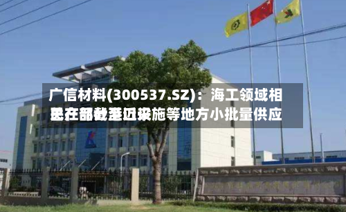 广信材料(300537.SZ)：海工领域相关产品截至近来已在部分港口设施等地方小批量供应