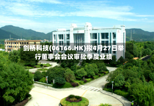 剑桥科技(06166.HK)拟4月27日举行董事会会议审批季度业绩