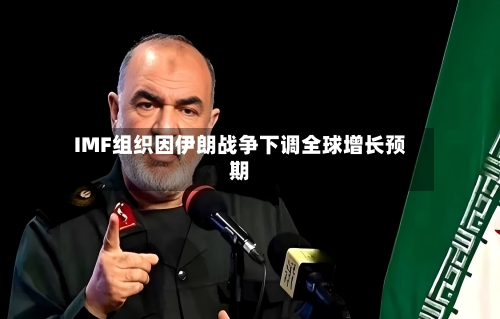 IMF组织因伊朗战争下调全球增长预期