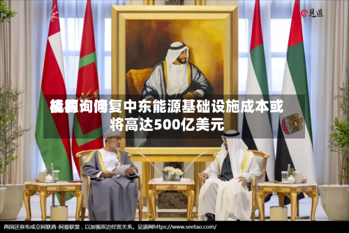 能源询问机构：修复中东能源基础设施成本或将高达500亿美元