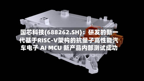 国芯科技(688262.SH)：研发的新一代基于RISC-V架构的抗量子高性能汽车电子 AI MCU 新产品内部测试成功-第2张图片