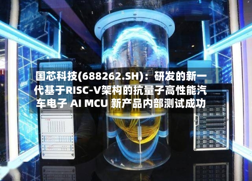 国芯科技(688262.SH)：研发的新一代基于RISC-V架构的抗量子高性能汽车电子 AI MCU 新产品内部测试成功