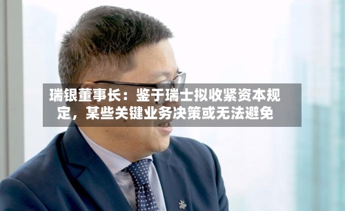 瑞银董事长：鉴于瑞士拟收紧资本规定，某些关键业务决策或无法避免-第3张图片