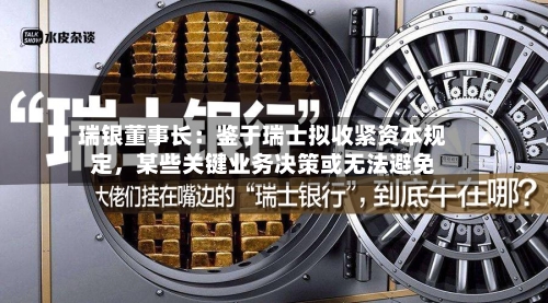 瑞银董事长：鉴于瑞士拟收紧资本规定，某些关键业务决策或无法避免-第2张图片