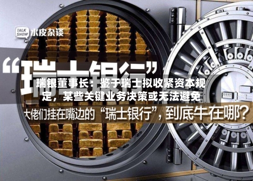 瑞银董事长：鉴于瑞士拟收紧资本规定，某些关键业务决策或无法避免