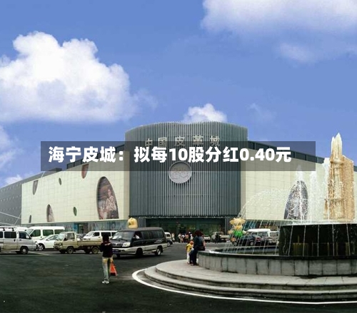 海宁皮城：拟每10股分红0.40元