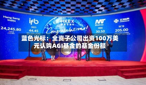 蓝色光标：全资子公司出资100万美元认购AGI基金的基金份额