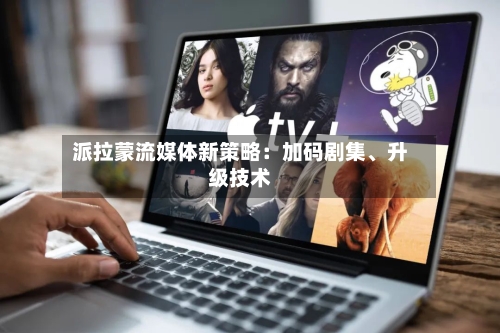 派拉蒙流媒体新策略：加码剧集、升级技术