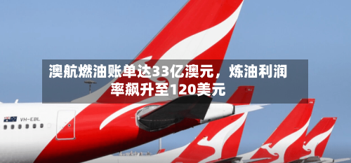 澳航燃油账单达33亿澳元	，炼油利润率飙升至120美元-第2张图片