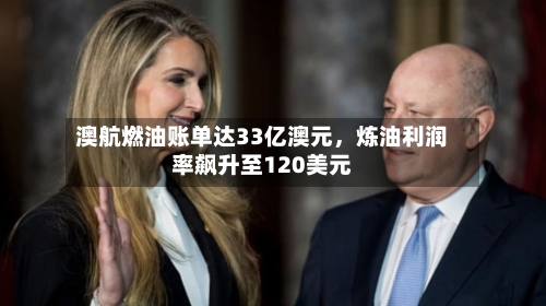 澳航燃油账单达33亿澳元，炼油利润率飙升至120美元