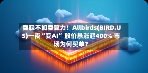 卖鞋不如卖算力！Allbirds(BIRD.US)一夜“变AI” 股价暴涨超400% 市场为何买单？