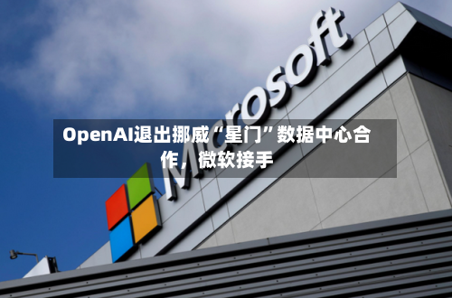 OpenAI退出挪威“星门”数据中心合作，微软接手-第2张图片