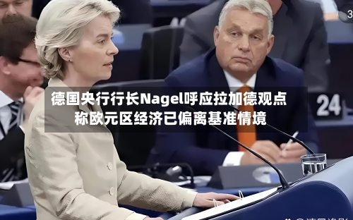 德国央行行长Nagel呼应拉加德观点 称欧元区经济已偏离基准情境