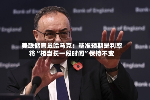 美联储官员哈马克：基准预期是利率将“相当长一段时间”保持不变-第2张图片