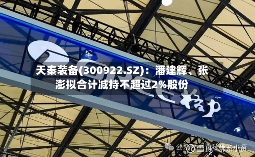 天秦装备(300922.SZ)：潘建辉、张澎拟合计减持不超过2%股份