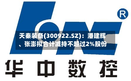 天秦装备(300922.SZ)：潘建辉、张澎拟合计减持不超过2%股份-第2张图片