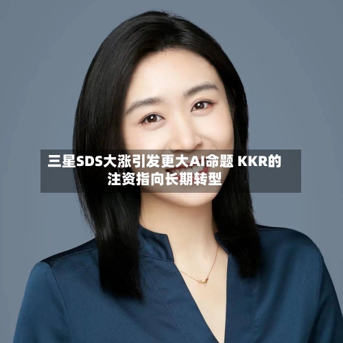 三星SDS大涨引发更大AI命题 KKR的注资指向长期转型