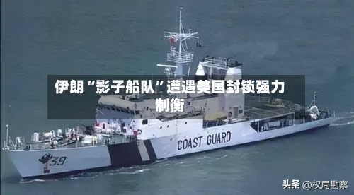 伊朗“影子船队”遭遇美国封锁强力制衡