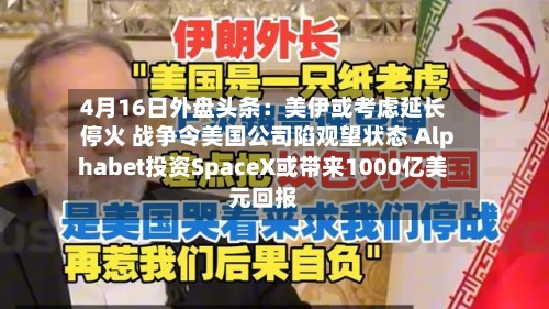 4月16日外盘头条：美伊或考虑延长停火 战争令美国公司陷观望状态 Alphabet投资SpaceX或带来1000亿美元回报-第3张图片