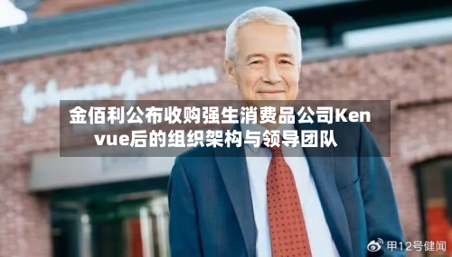 金佰利公布收购强生消费品公司Kenvue后的组织架构与领导团队-第2张图片