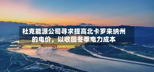 杜克能源公司寻求提高北卡罗来纳州的电价，以收回冬季电力成本-第3张图片