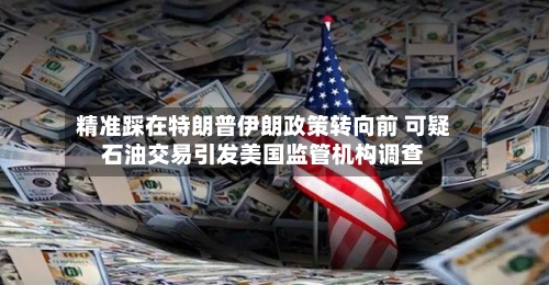 精准踩在特朗普伊朗政策转向前 可疑石油交易引发美国监管机构调查