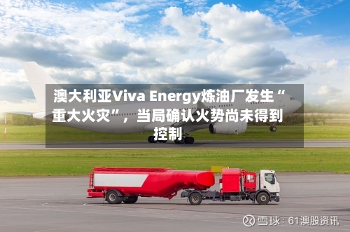 澳大利亚Viva Energy炼油厂发生“重大火灾”，当局确认火势尚未得到控制-第2张图片