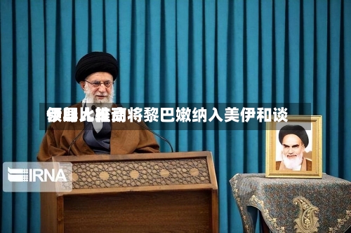 伊朗比较高领导人推动将黎巴嫩纳入美伊和谈